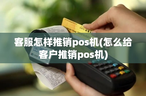 客服怎样推销pos机(怎么给客户推销pos机)