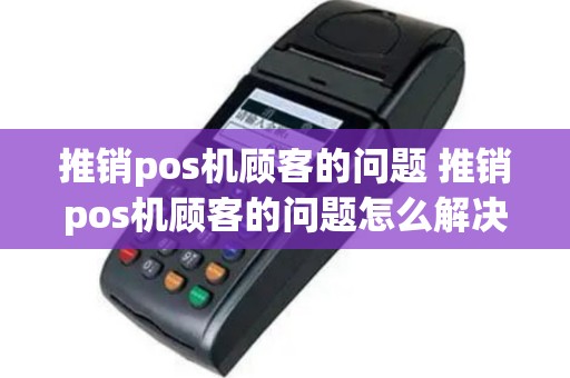 推销pos机顾客的问题 推销pos机顾客的问题怎么解决