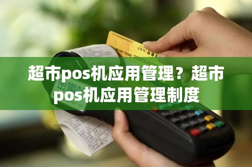 超市pos机应用管理？超市pos机应用管理制度