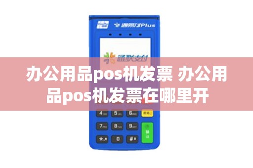 办公用品pos机发票 办公用品pos机发票在哪里开