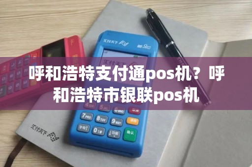 呼和浩特支付通pos机？呼和浩特市银联pos机