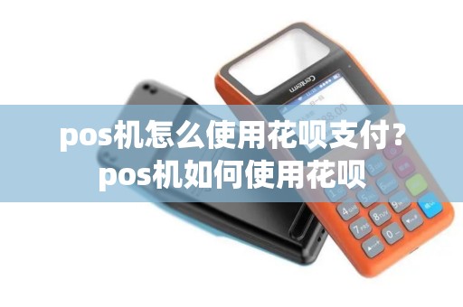 pos机怎么使用花呗支付？pos机如何使用花呗