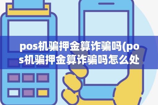 pos机骗押金算诈骗吗(pos机骗押金算诈骗吗怎么处理)