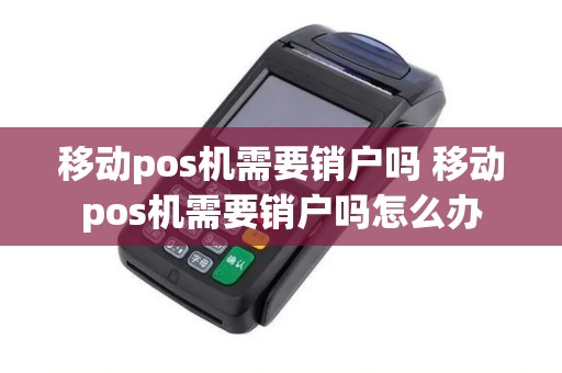 移动pos机需要销户吗 移动pos机需要销户吗怎么办
