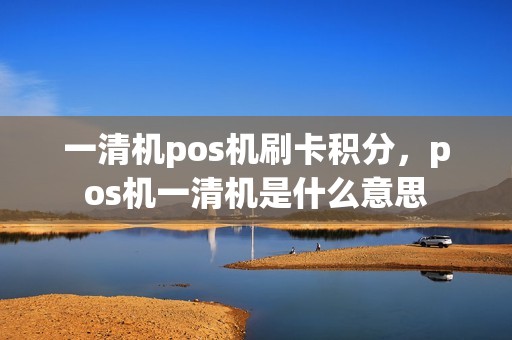 一清机pos机刷卡积分，pos机一清机是什么意思