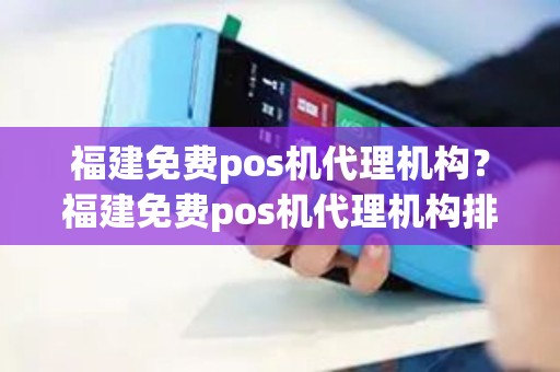 福建免费pos机代理机构？福建免费pos机代理机构排名