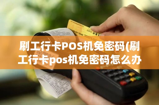 刷工行卡POS机免密码(刷工行卡pos机免密码怎么办)