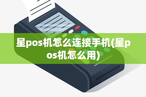 星pos机怎么连接手机(星pos机怎么用)
