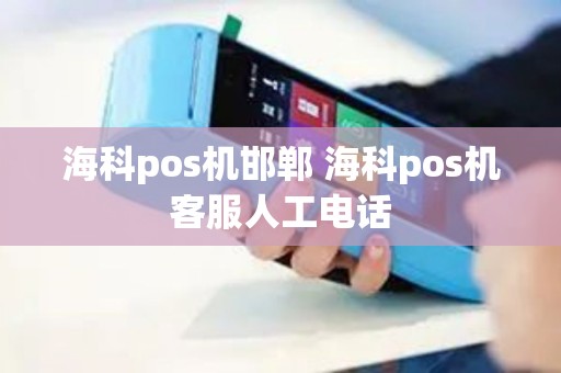 海科pos机邯郸 海科pos机客服人工电话