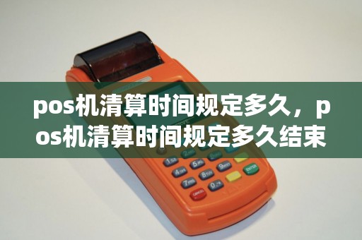 pos机清算时间规定多久，pos机清算时间规定多久结束