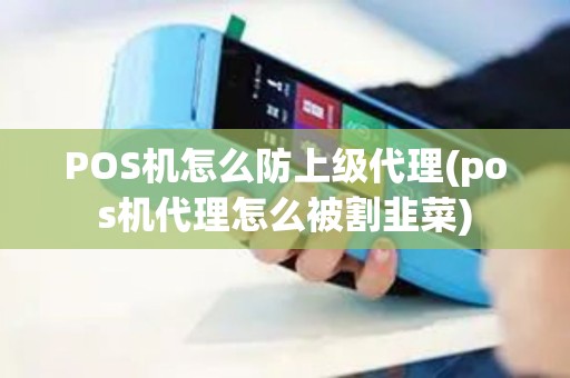 POS机怎么防上级代理(pos机代理怎么被割韭菜)
