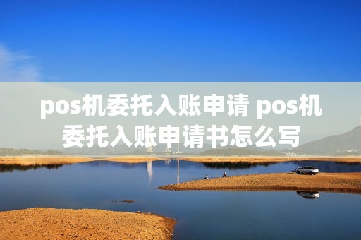 pos机委托入账申请 pos机委托入账申请书怎么写