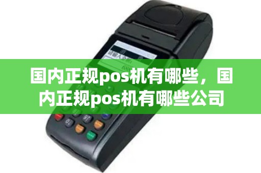 国内正规pos机有哪些，国内正规pos机有哪些公司