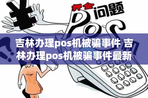 吉林办理pos机被骗事件 吉林办理pos机被骗事件最新