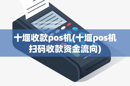 十堰收款pos机(十堰pos机扫码收款资金流向)