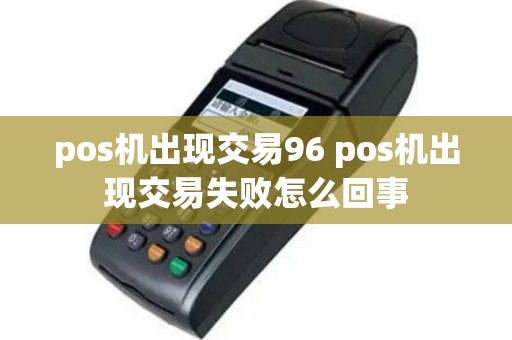 pos机出现交易96 pos机出现交易失败怎么回事