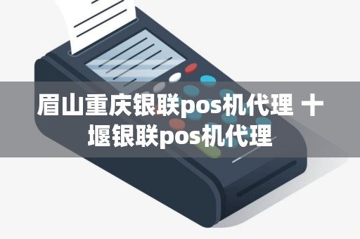 眉山重庆银联pos机代理 十堰银联pos机代理