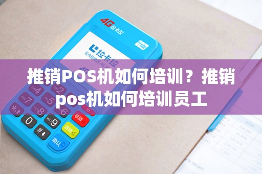 推销POS机如何培训？推销pos机如何培训员工