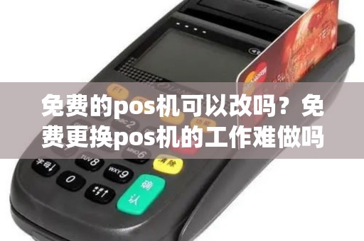 免费的pos机可以改吗？免费更换pos机的工作难做吗