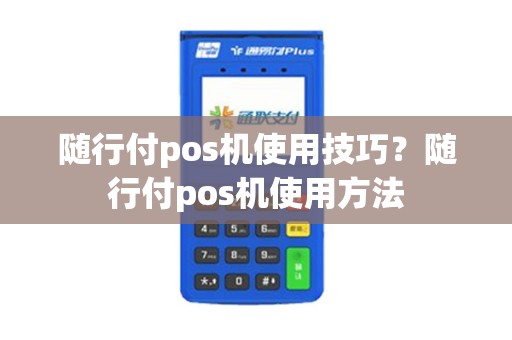 随行付pos机使用技巧？随行付pos机使用方法