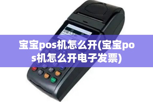 宝宝pos机怎么开(宝宝pos机怎么开电子发票)