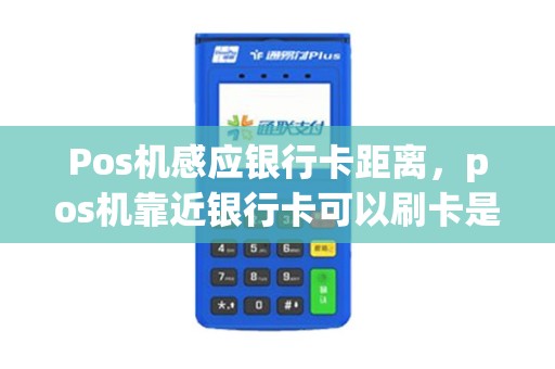 Pos机感应银行卡距离，pos机靠近银行卡可以刷卡是真的吗？