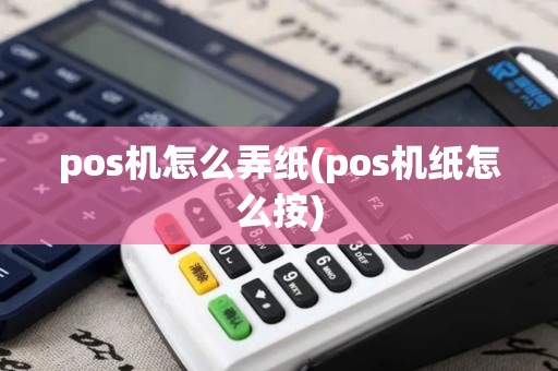 pos机怎么弄纸(pos机纸怎么按)