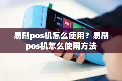 易刷pos机怎么使用？易刷pos机怎么使用方法
