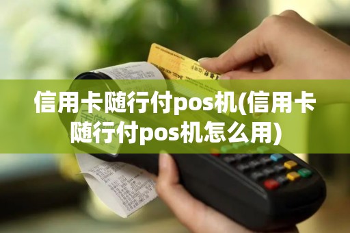 信用卡随行付pos机(信用卡随行付pos机怎么用)
