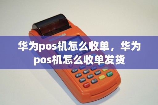 华为pos机怎么收单，华为pos机怎么收单发货