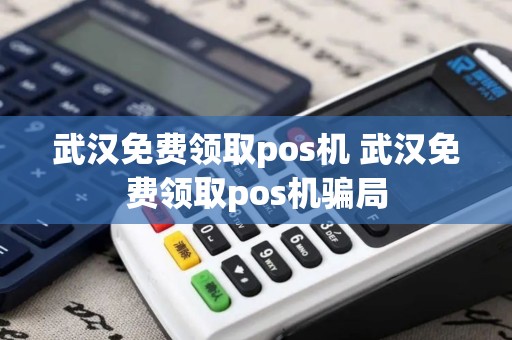 武汉免费领取pos机 武汉免费领取pos机骗局