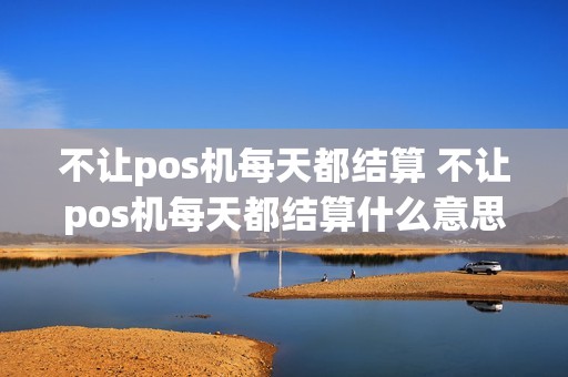 不让pos机每天都结算 不让pos机每天都结算什么意思