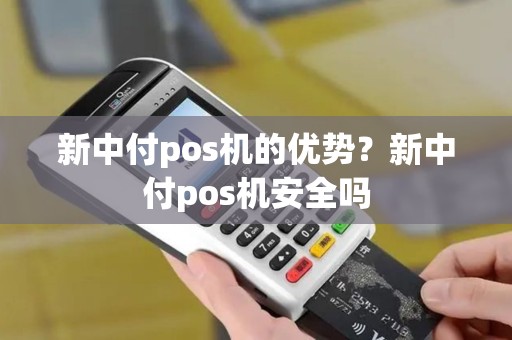 新中付pos机的优势？新中付pos机安全吗