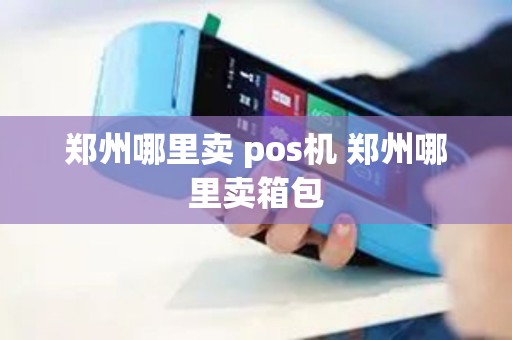 郑州哪里卖 pos机 郑州哪里卖箱包