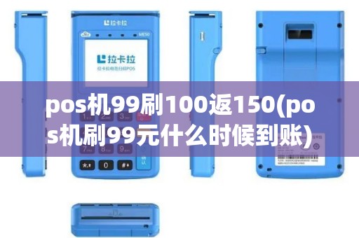 pos机99刷100返150(pos机刷99元什么时候到账)