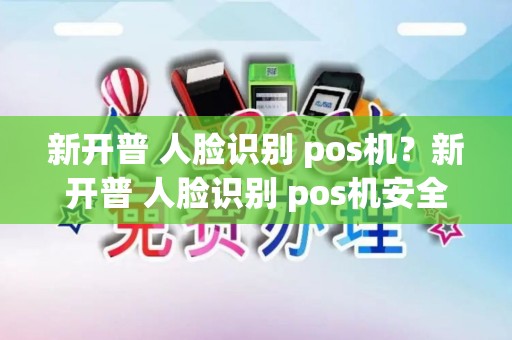 新开普 人脸识别 pos机？新开普 人脸识别 pos机安全吗