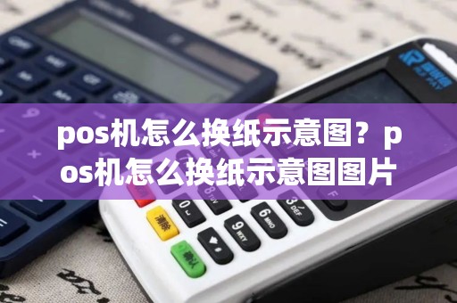 pos机怎么换纸示意图？pos机怎么换纸示意图图片