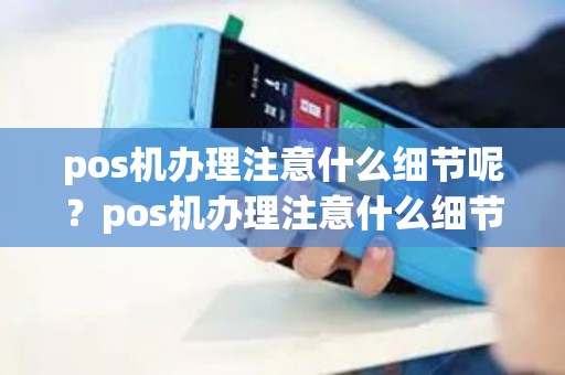 pos机办理注意什么细节呢？pos机办理注意什么细节呢图片