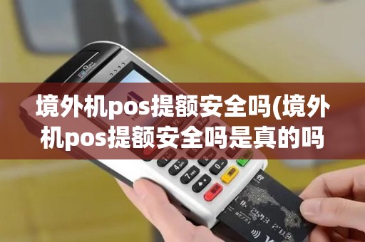 境外机pos提额安全吗(境外机pos提额安全吗是真的吗)