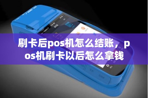 刷卡后pos机怎么结账，pos机刷卡以后怎么拿钱