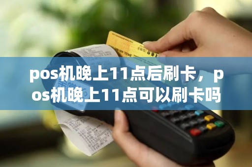 pos机晚上11点后刷卡，pos机晚上11点可以刷卡吗