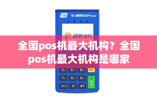 全国pos机最大机构？全国pos机最大机构是哪家