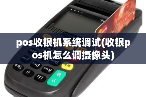 pos收银机系统调试(收银pos机怎么调摄像头)