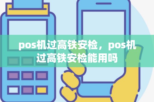 pos机过高铁安检，pos机过高铁安检能用吗