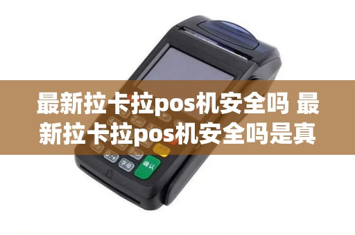最新拉卡拉pos机安全吗 最新拉卡拉pos机安全吗是真的吗