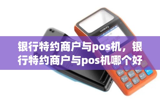 银行特约商户与pos机，银行特约商户与pos机哪个好