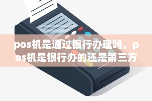 pos机是通过银行办理吗，pos机是银行办的还是第三方办的