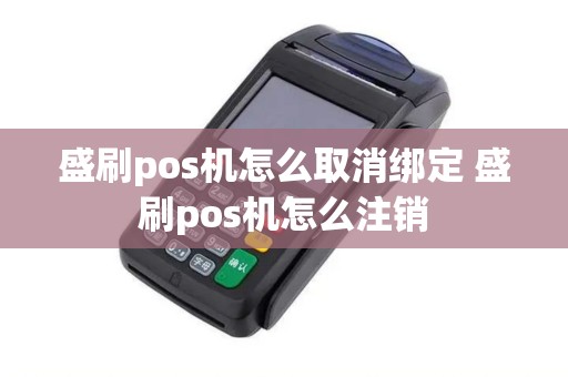 盛刷pos机怎么取消绑定 盛刷pos机怎么注销