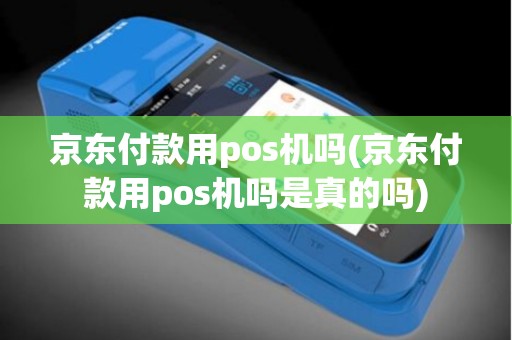 京东付款用pos机吗(京东付款用pos机吗是真的吗)