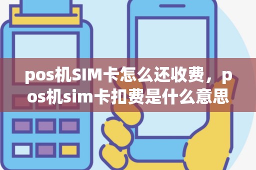 pos机SIM卡怎么还收费，pos机sim卡扣费是什么意思